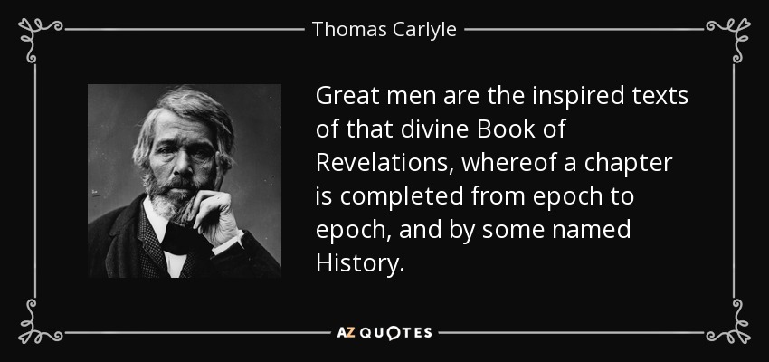 Great men are the inspired texts of that divine Book of Revelations, whereof a chapter is completed from epoch to epoch, and by some named History. - Thomas Carlyle