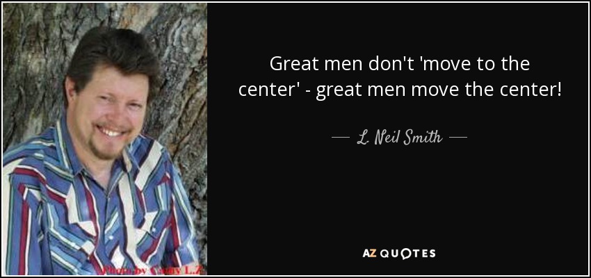 Great men don't 'move to the center' - great men move the center! - L. Neil Smith