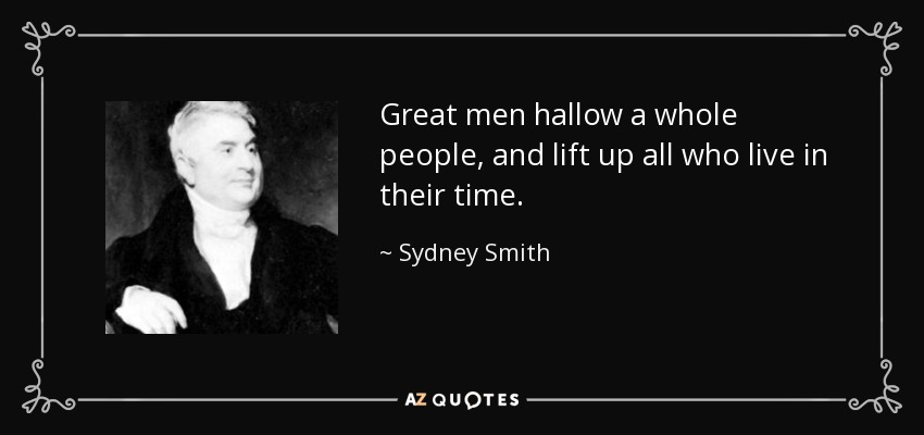Great men hallow a whole people, and lift up all who live in their time. - Sydney Smith