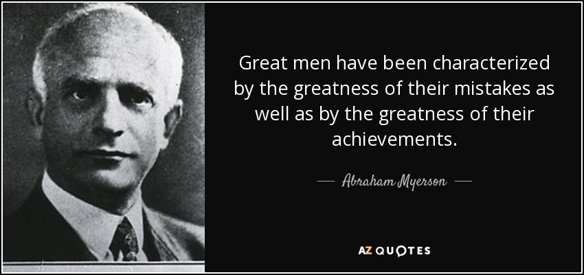 Great men have been characterized by the greatness of their mistakes as well as by the greatness of their achievements. - Abraham Myerson