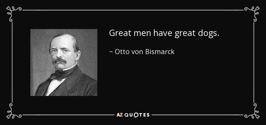 Great men have great dogs. - Otto von Bismarck