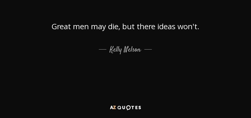 Great men may die, but there ideas won't. - Kelly Nelson