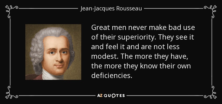 Great men never make bad use of their superiority. They see it and feel it and are not less modest. The more they have, the more they know their own deficiencies. - Jean-Jacques Rousseau