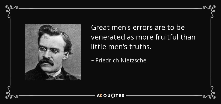 Great men's errors are to be venerated as more fruitful than little men's truths. - Friedrich Nietzsche