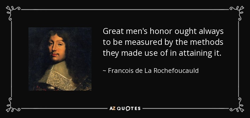 Great men's honor ought always to be measured by the methods they made use of in attaining it. - Francois de La Rochefoucauld