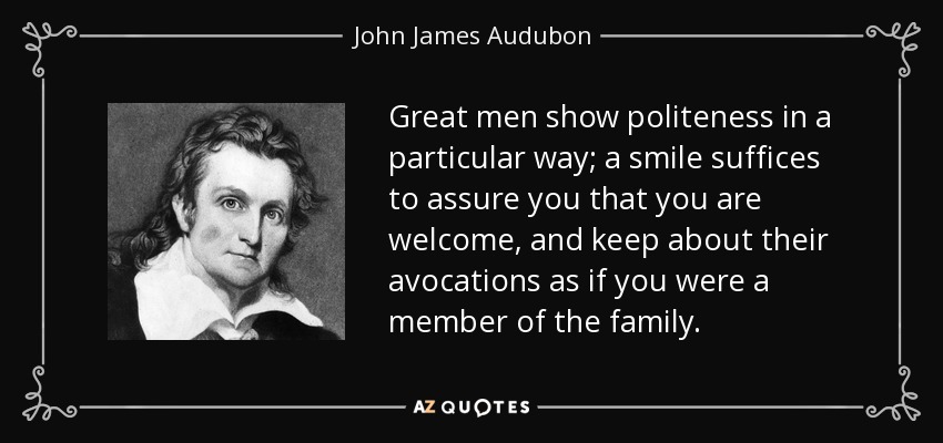 Great men show politeness in a particular way; a smile suffices to assure you that you are welcome, and keep about their avocations as if you were a member of the family. - John James Audubon