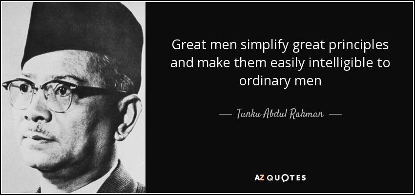 Great men simplify great principles and make them easily intelligible to ordinary men - Tunku Abdul Rahman