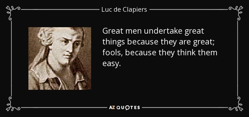 Great men undertake great things because they are great; fools, because they think them easy. - Luc de Clapiers