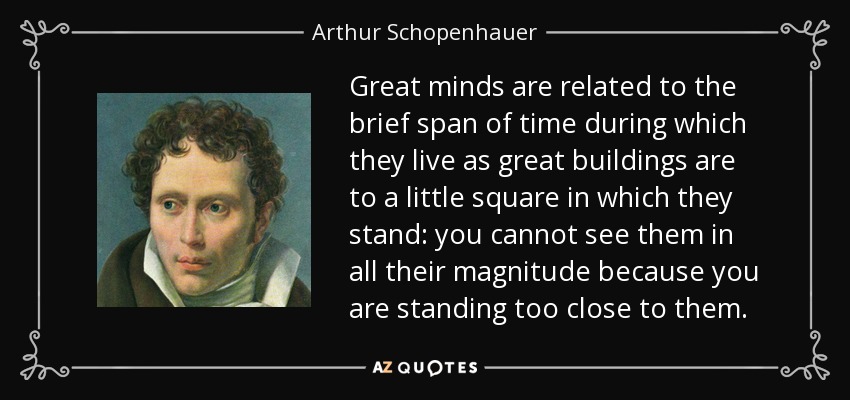 Great minds are related to the brief span of time during which they live as great buildings are to a little square in which they stand: you cannot see them in all their magnitude because you are standing too close to them. - Arthur Schopenhauer
