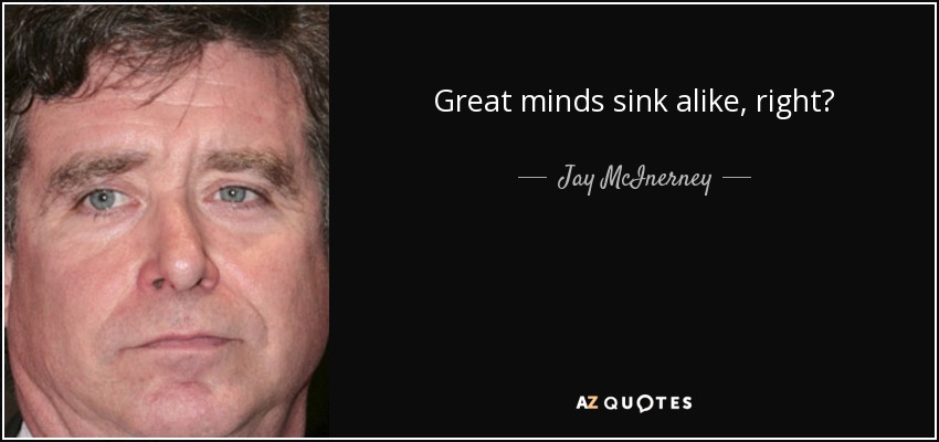 Great minds sink alike, right? - Jay McInerney