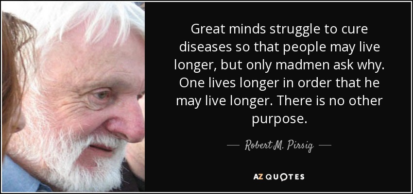 Great minds struggle to cure diseases so that people may live longer, but only madmen ask why. One lives longer in order that he may live longer. There is no other purpose. - Robert M. Pirsig