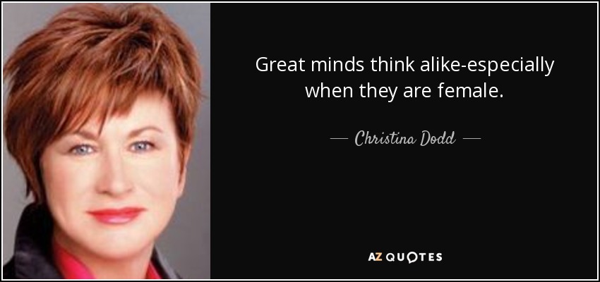 Great minds think alike-especially when they are female. - Christina Dodd