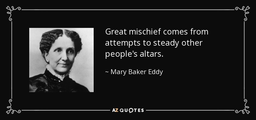 Great mischief comes from attempts to steady other people's altars. - Mary Baker Eddy