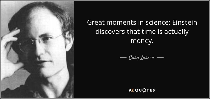 Great moments in science: Einstein discovers that time is actually money. - Gary Larson
