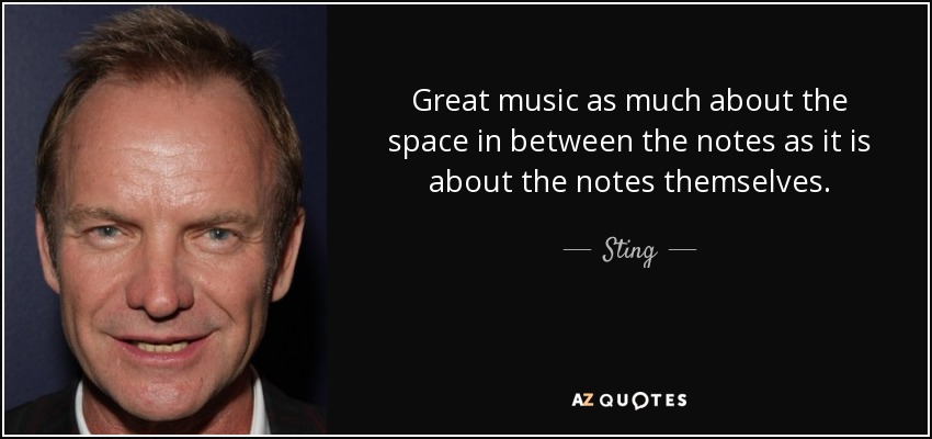Great music as much about the space in between the notes as it is about the notes themselves. - Sting