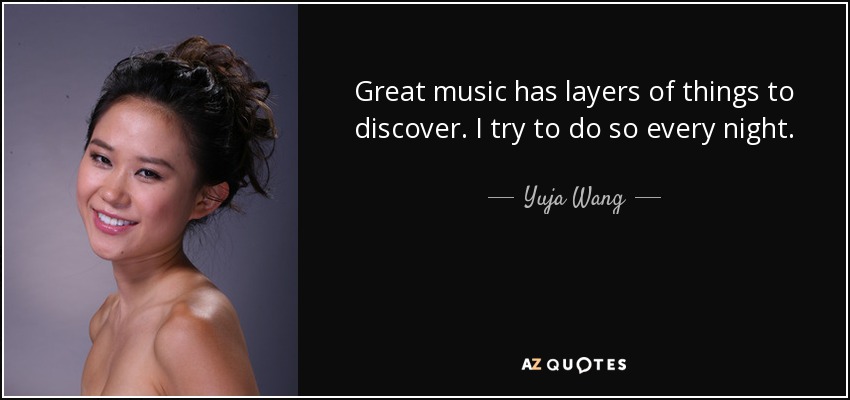 Great music has layers of things to discover. I try to do so every night. - Yuja Wang