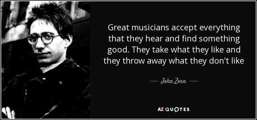 Great musicians accept everything that they hear and find something good. They take what they like and they throw away what they don't like - John Zorn