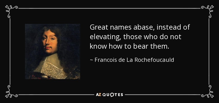 Great names abase, instead of elevating, those who do not know how to bear them. - Francois de La Rochefoucauld