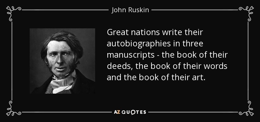 Great nations write their autobiographies in three manuscripts - the book of their deeds, the book of their words and the book of their art. - John Ruskin