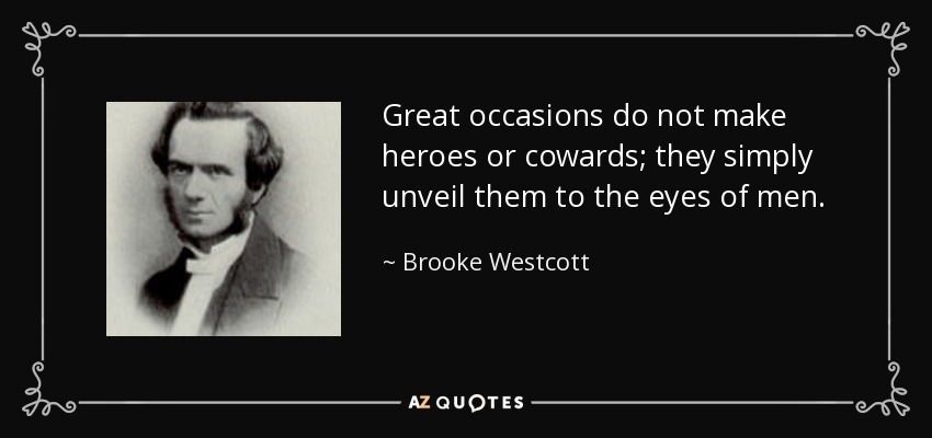 Great occasions do not make heroes or cowards; they simply unveil them to the eyes of men. - Brooke Westcott