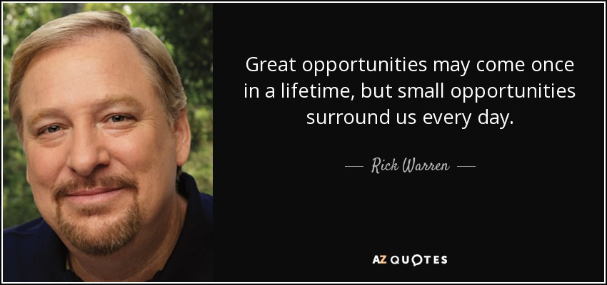 Great opportunities may come once in a lifetime, but small opportunities surround us every day. - Rick Warren
