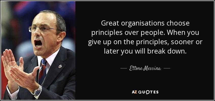Great organisations choose principles over people. When you give up on the principles, sooner or later you will break down. - Ettore Messina