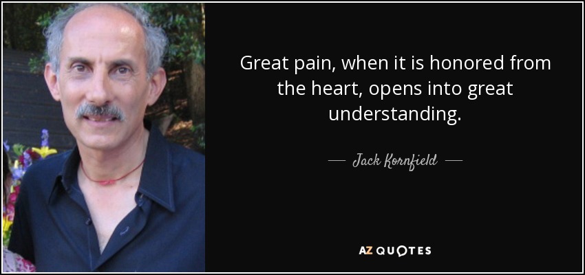 Great pain, when it is honored from the heart, opens into great understanding. - Jack Kornfield