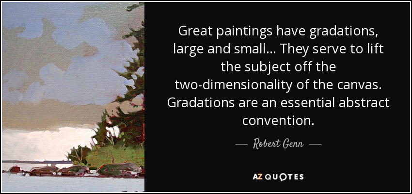 Great paintings have gradations, large and small... They serve to lift the subject off the two-dimensionality of the canvas. Gradations are an essential abstract convention. - Robert Genn