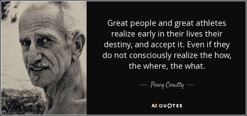 Great people and great athletes realize early in their lives their destiny, and accept it. Even if they do not consciously realize the how, the where, the what. - Percy Cerutty