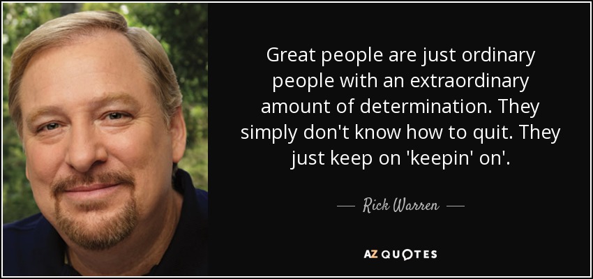 Great people are just ordinary people with an extraordinary amount of determination. They simply don't know how to quit. They just keep on 'keepin' on'. - Rick Warren