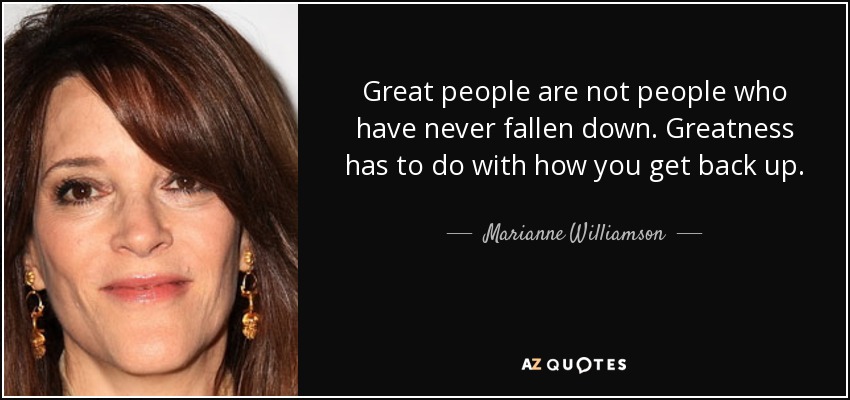 Great people are not people who have never fallen down. Greatness has to do with how you get back up. - Marianne Williamson