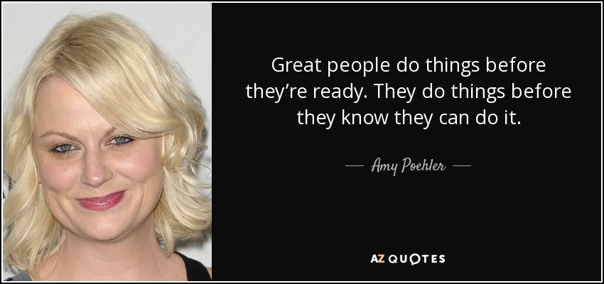 Great people do things before they’re ready. They do things before they know they can do it. - Amy Poehler