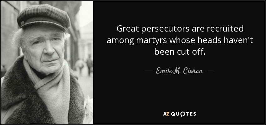 Great persecutors are recruited among martyrs whose heads haven't been cut off. - Emile M. Cioran