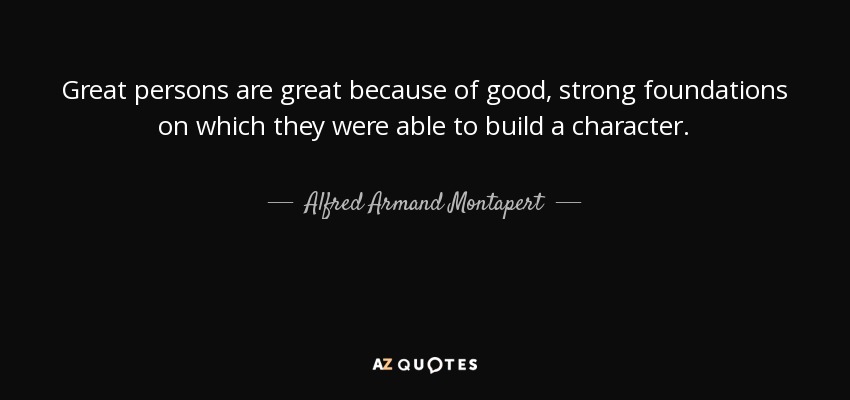 Great persons are great because of good, strong foundations on which they were able to build a character. - Alfred Armand Montapert