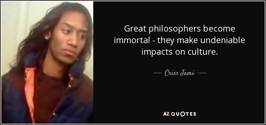 Great philosophers become immortal - they make undeniable impacts on culture. - Criss Jami