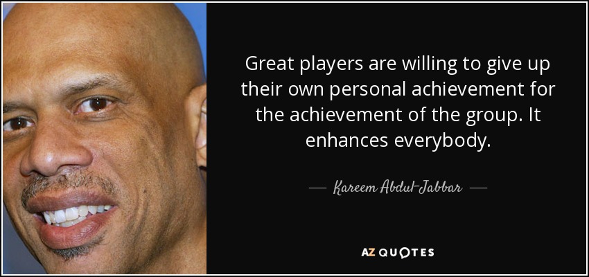 Great players are willing to give up their own personal achievement for the achievement of the group. It enhances everybody. - Kareem Abdul-Jabbar