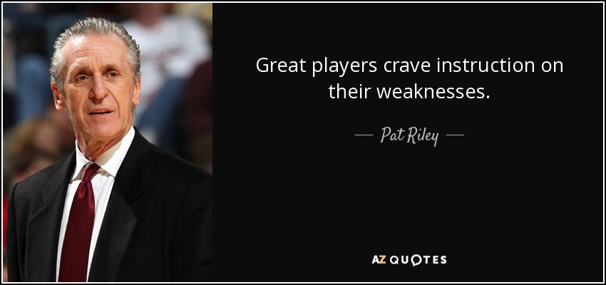 Great players crave instruction on their weaknesses. - Pat Riley