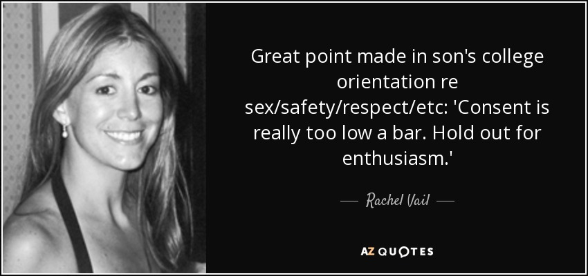 Great point made in son's college orientation re sex/safety/respect/etc: 'Consent is really too low a bar. Hold out for enthusiasm.' - Rachel Vail