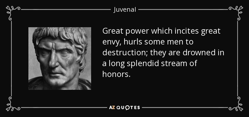 Great power which incites great envy, hurls some men to destruction; they are drowned in a long splendid stream of honors. - Juvenal