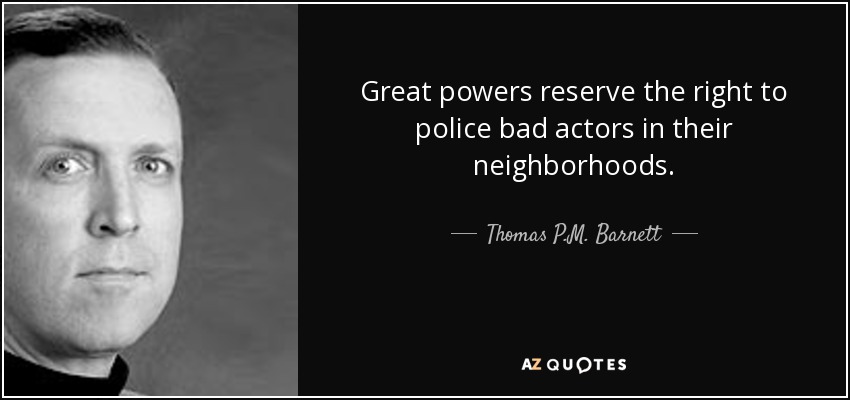 Great powers reserve the right to police bad actors in their neighborhoods. - Thomas P.M. Barnett