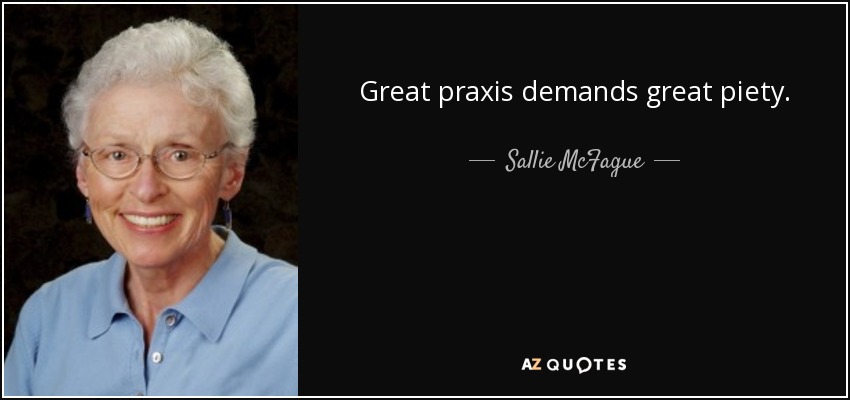 Great praxis demands great piety. - Sallie McFague