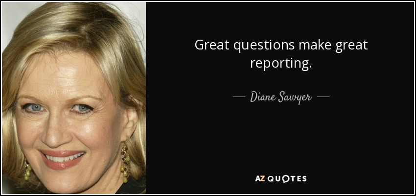 Great questions make great reporting. - Diane Sawyer