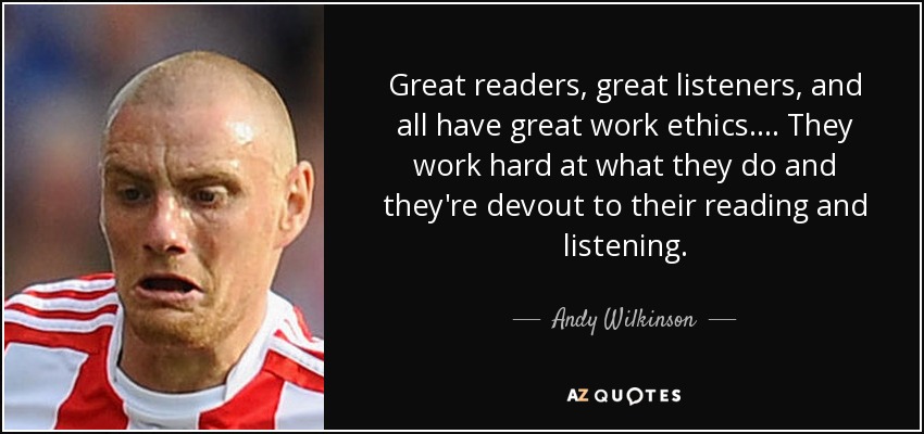 Great readers, great listeners, and all have great work ethics. ... They work hard at what they do and they're devout to their reading and listening. - Andy Wilkinson