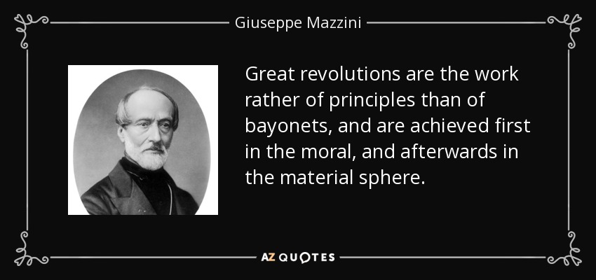 Great revolutions are the work rather of principles than of bayonets, and are achieved first in the moral, and afterwards in the material sphere. - Giuseppe Mazzini