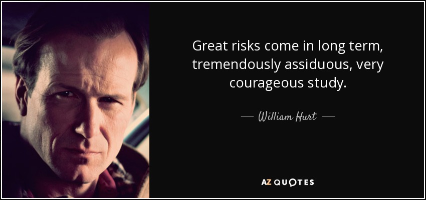 Great risks come in long term, tremendously assiduous, very courageous study. - William Hurt