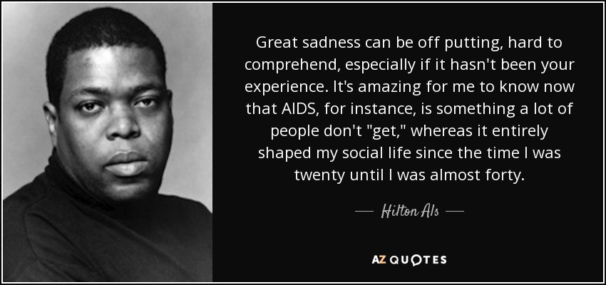 Great sadness can be off putting, hard to comprehend, especially if it hasn't been your experience. It's amazing for me to know now that AIDS, for instance, is something a lot of people don't 