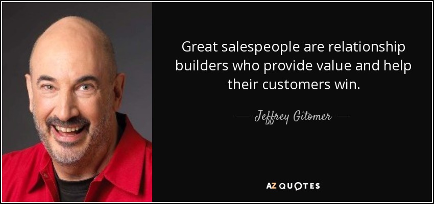 Great salespeople are relationship builders who provide value and help their customers win. - Jeffrey Gitomer