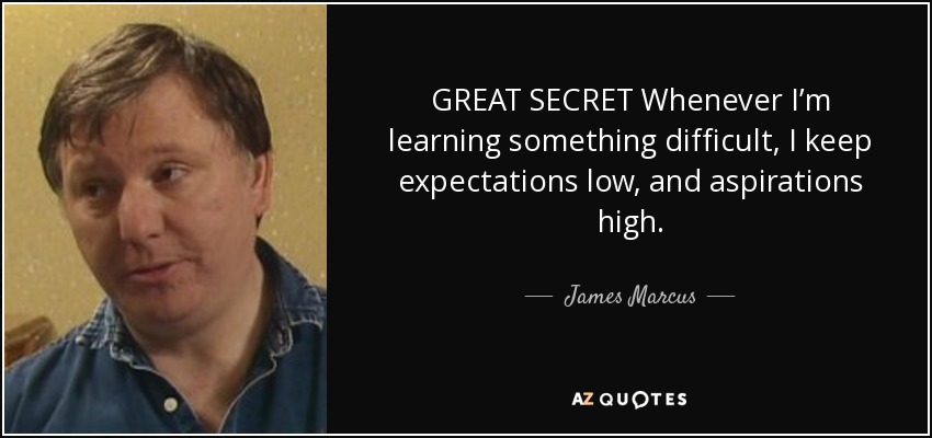 GREAT SECRET Whenever I’m learning something difficult, I keep expectations low, and aspirations high. - James Marcus