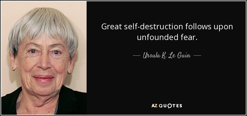 Great self-destruction follows upon unfounded fear. - Ursula K. Le Guin
