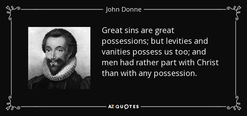 Great sins are great possessions; but levities and vanities possess us too; and men had rather part with Christ than with any possession. - John Donne
